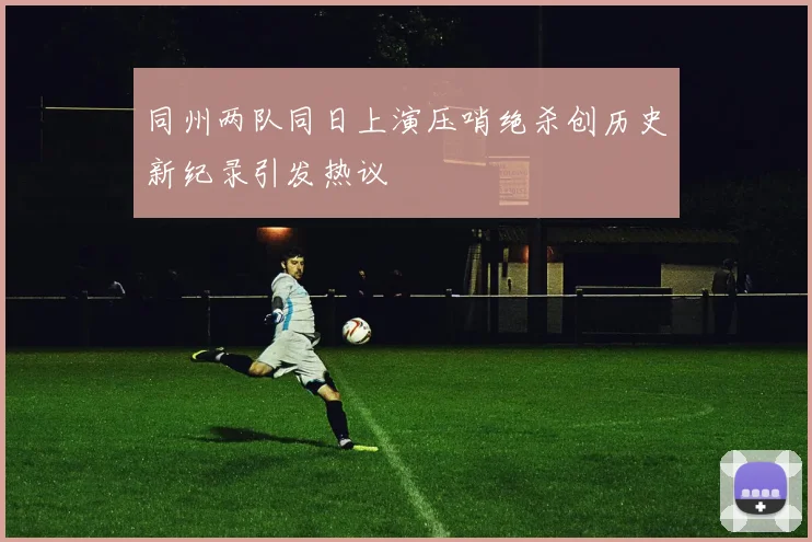 同州两队同日上演压哨绝杀创历史新纪录引发热议