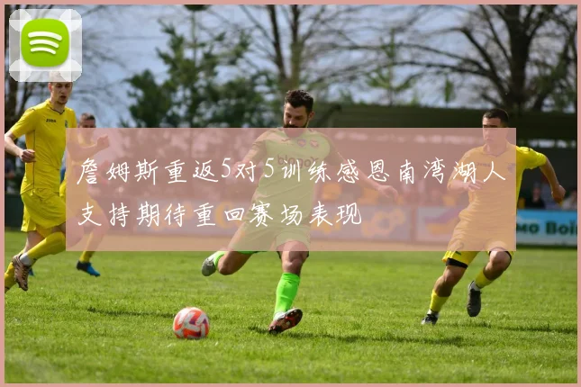 詹姆斯重返5对5训练感恩南湾湖人支持期待重回赛场表现