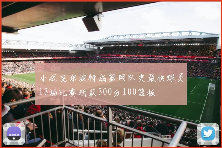 小迈克尔波特成篮网队史最快球员13场比赛斩获300分100篮板