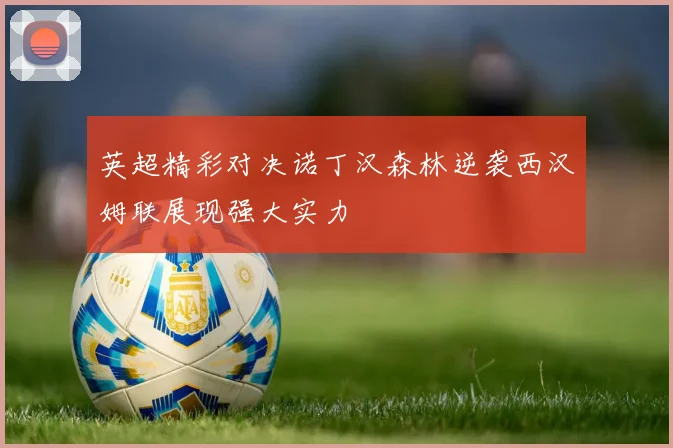 英超精彩对决诺丁汉森林逆袭西汉姆联展现强大实力