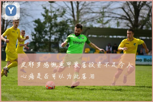 皮耶罗感慨意甲衰落投资不足令人心痛是否可以为此落泪