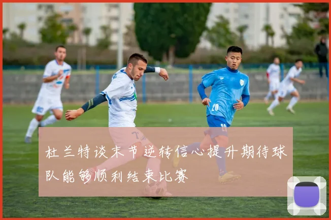 杜兰特谈末节逆转信心提升期待球队能够顺利结束比赛