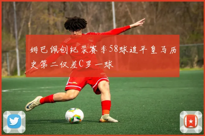 姆巴佩创纪录赛季58球追平皇马历史第二仅差C罗一球