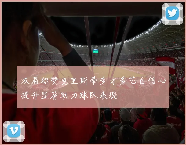 浓眉称赞克里斯蒂多才多艺自信心提升显著助力球队表现