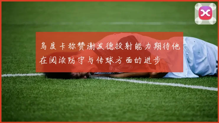 乌度卡称赞谢泼德投射能力期待他在阅读防守与传球方面的进步