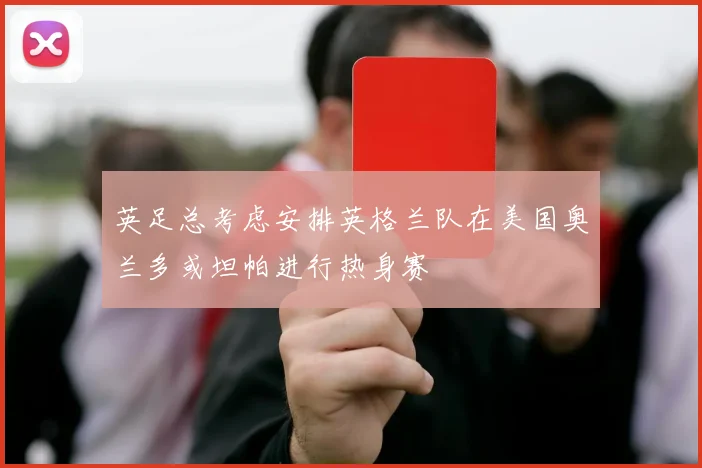 英足总考虑安排英格兰队在美国奥兰多或坦帕进行热身赛
