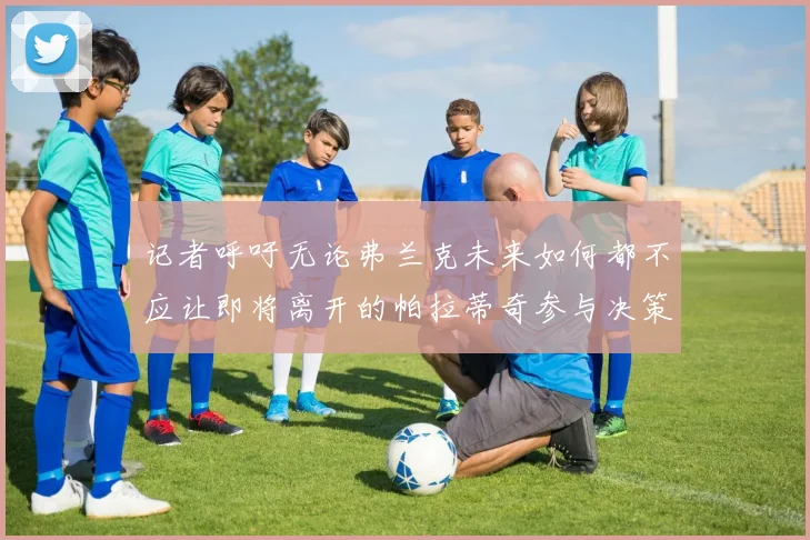 记者呼吁无论弗兰克未来如何都不应让即将离开的帕拉蒂奇参与决策