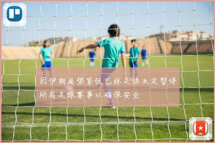 因伊朗局势紧张巴林足协决定暂停所有足球赛事以确保安全