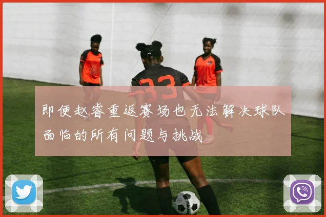 即便赵睿重返赛场也无法解决球队面临的所有问题与挑战