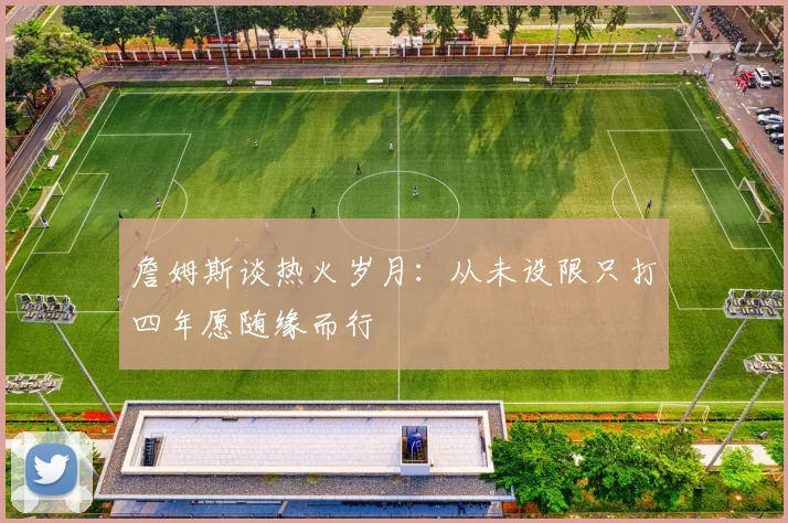 詹姆斯谈热火岁月：从未设限只打四年愿随缘而行