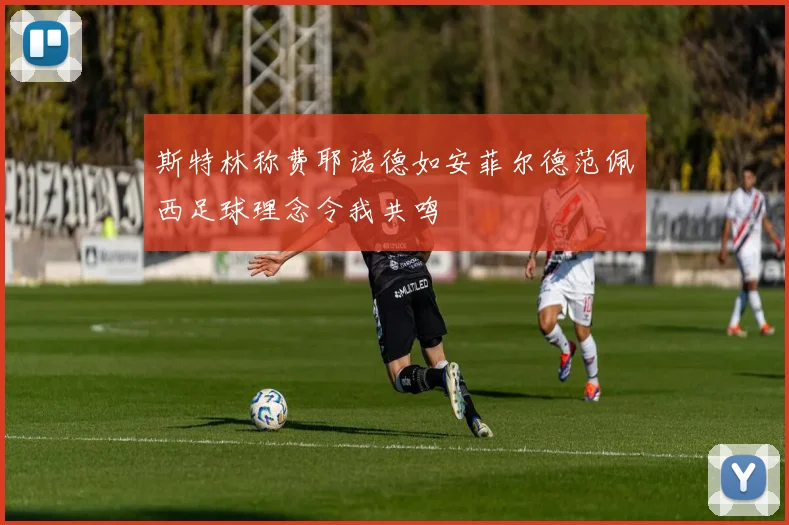 斯特林称费耶诺德如安菲尔德范佩西足球理念令我共鸣