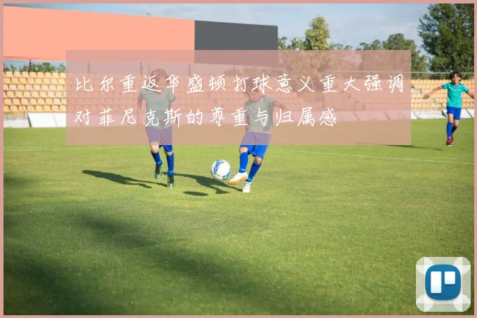 比尔重返华盛顿打球意义重大强调对菲尼克斯的尊重与归属感