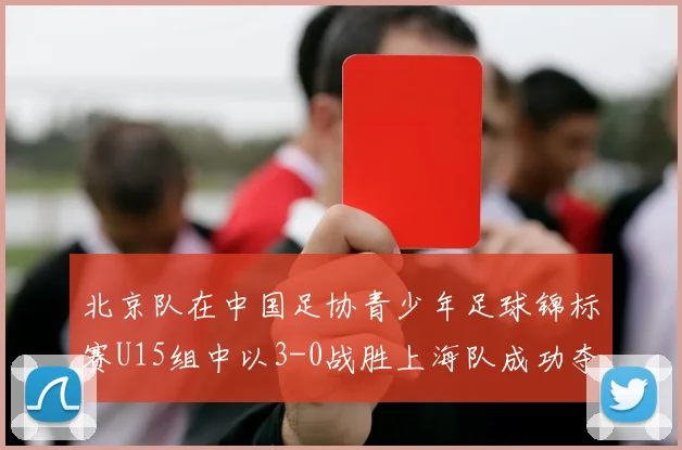 北京队在中国足协青少年足球锦标赛U15组中以3-0战胜上海队成功夺冠