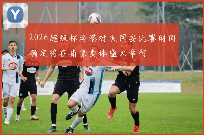 2026超级杯海港对决国安比赛时间确定将在南京奥体盛大举行