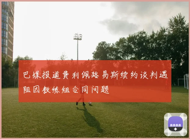 巴媒报道费利佩路易斯续约谈判遇阻因教练组合同问题