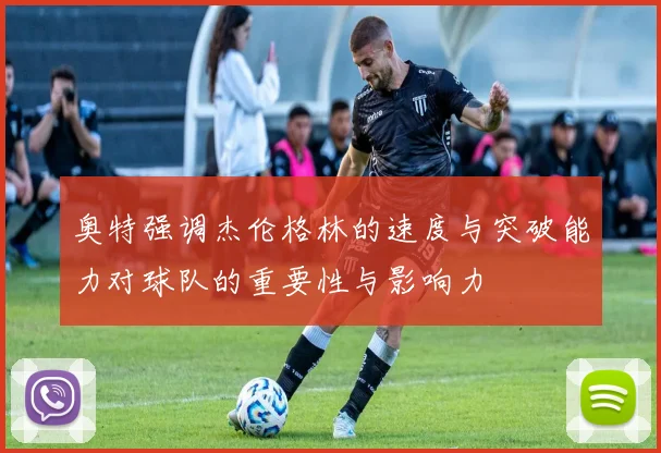 奥特强调杰伦格林的速度与突破能力对球队的重要性与影响力