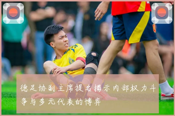 德足协副主席提名揭示内部权力斗争与多元代表的博弈