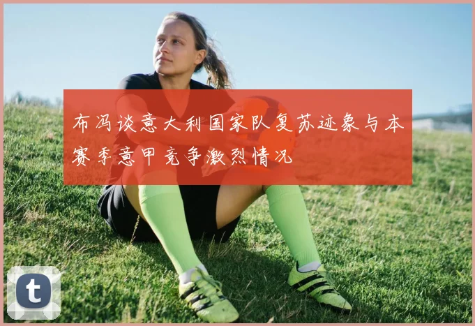 布冯谈意大利国家队复苏迹象与本赛季意甲竞争激烈情况