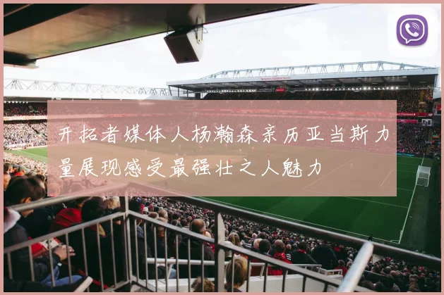 开拓者媒体人杨瀚森亲历亚当斯力量展现感受最强壮之人魅力