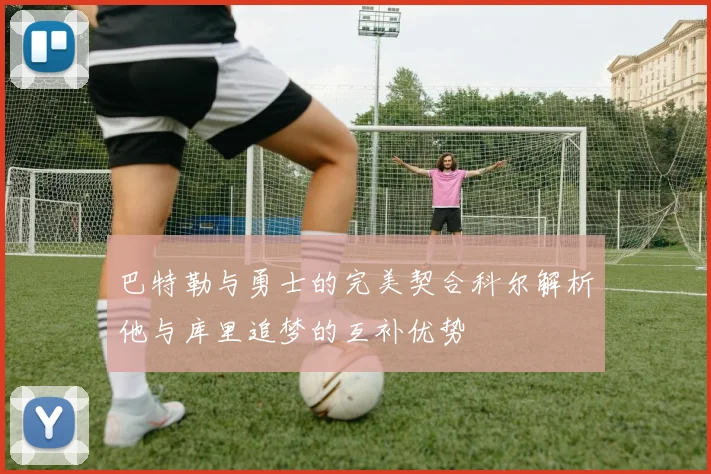 巴特勒与勇士的完美契合科尔解析他与库里追梦的互补优势