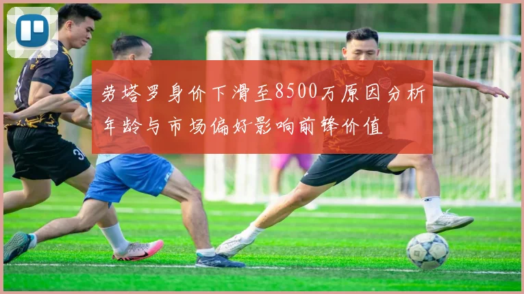 劳塔罗身价下滑至8500万原因分析年龄与市场偏好影响前锋价值