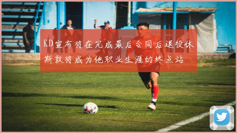 KD宣布将在完成最后合同后退役休斯敦将成为他职业生涯的终点站